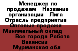 Менеджер по продажам › Название организации ­ Лига › Отрасль предприятия ­ Оптовые продажи › Минимальный оклад ­ 35 000 - Все города Работа » Вакансии   . Мурманская обл.,Апатиты г.